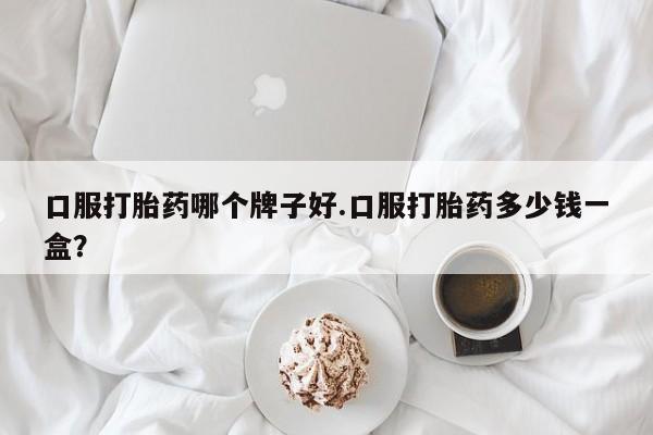 推荐个卖流产药的微信口服打胎药哪个牌子好.口服打胎药多少钱一盒？