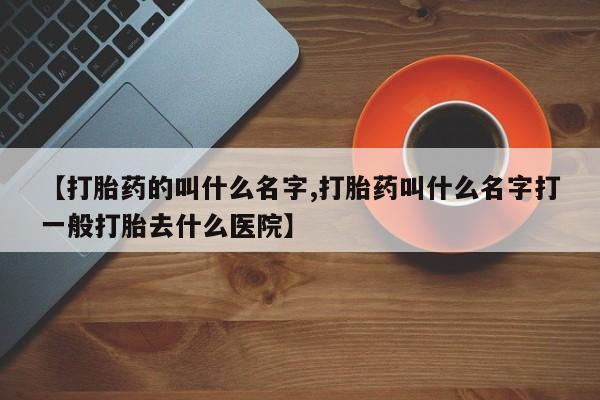 推荐个卖流产药的微信【打胎药的叫什么名字,打胎药叫什么名字打一般打胎去什么医院】