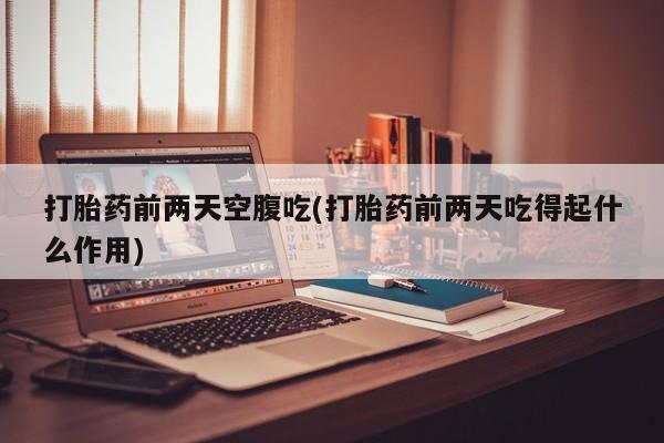 推荐个卖流产药的微信打胎药前两天空腹吃(打胎药前两天吃得起什么作用)