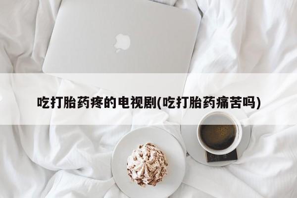 推荐个卖流产药的微信吃打胎药疼的电视剧(吃打胎药痛苦吗)