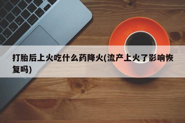 推荐个卖流产药的微信打胎后上火吃什么药降火(流产上火了影响恢复吗)