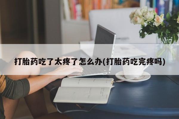 推荐个卖流产药的微信打胎药吃了太疼了怎么办(打胎药吃完疼吗)