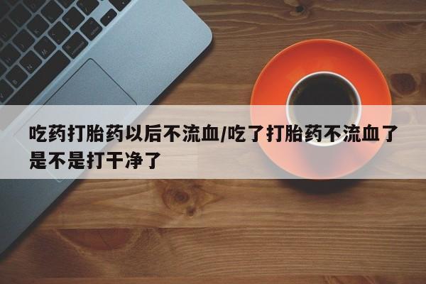 推荐个卖流产药的微信吃药打胎药以后不流血/吃了打胎药不流血了是不是打干净了