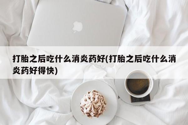 推荐个卖流产药的微信打胎之后吃什么消炎药好(打胎之后吃什么消炎药好得快)