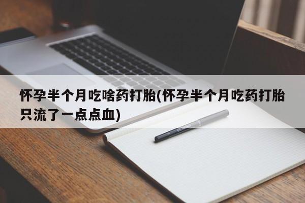 推荐个卖流产药的微信怀孕半个月吃啥药打胎(怀孕半个月吃药打胎只流了一点点血)