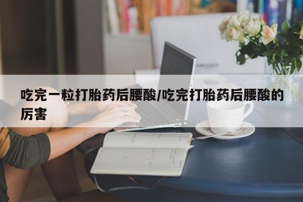 推荐个卖流产药的微信吃完一粒打胎药后腰酸/吃完打胎药后腰酸的厉害