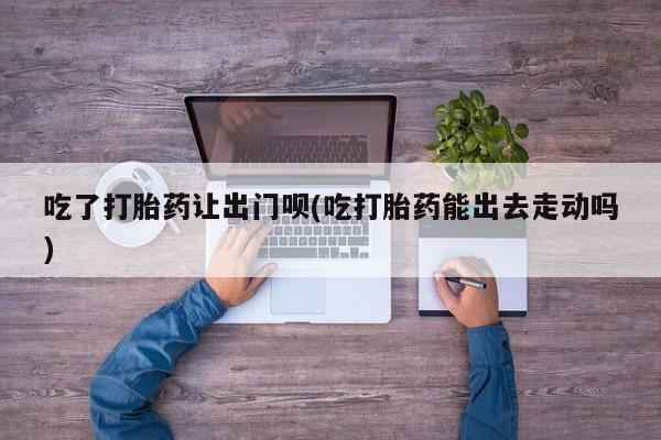 推荐个卖流产药的微信吃了打胎药让出门呗(吃打胎药能出去走动吗)