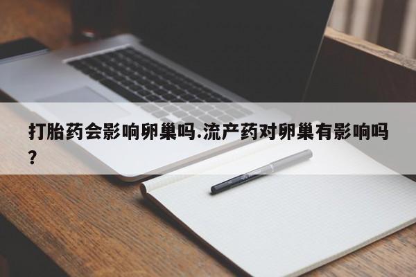 推荐个卖流产药的微信打胎药会影响卵巢吗.流产药对卵巢有影响吗？