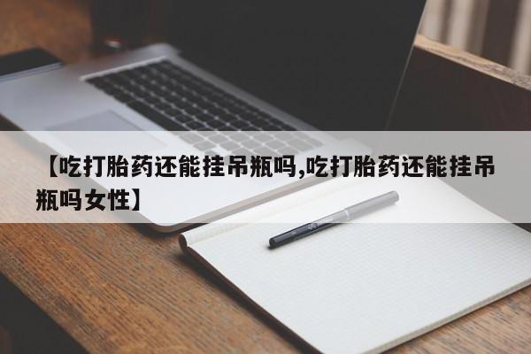 推荐个卖流产药的微信【吃打胎药还能挂吊瓶吗,吃打胎药还能挂吊瓶吗女性】