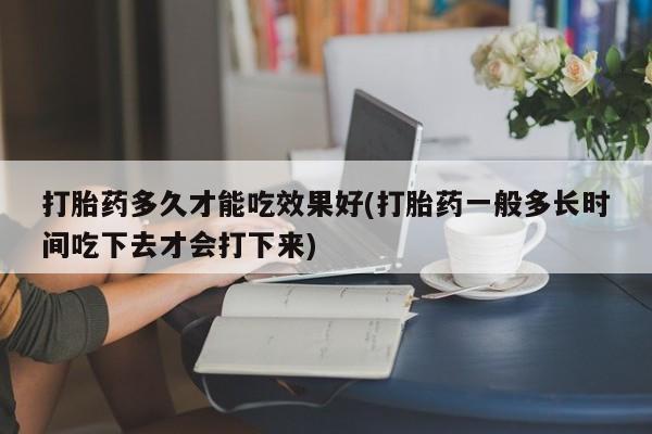 推荐个卖流产药的微信打胎药多久才能吃效果好(打胎药一般多长时间吃下去才会打下来)