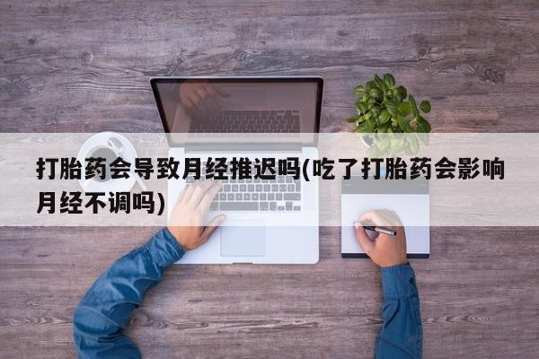 推荐个卖流产药的微信打胎药会导致月经推迟吗(吃了打胎药会影响月经不调吗)