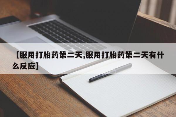 推荐个卖流产药的微信【服用打胎药第二天,服用打胎药第二天有什么反应】