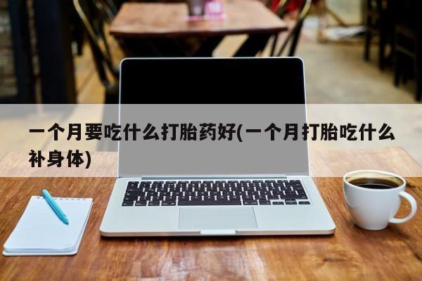 推荐个卖流产药的微信一个月要吃什么打胎药好(一个月打胎吃什么补身体)