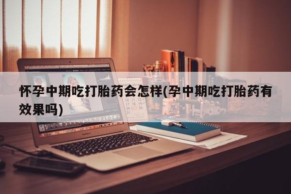 推荐个卖流产药的微信怀孕中期吃打胎药会怎样(孕中期吃打胎药有效果吗)