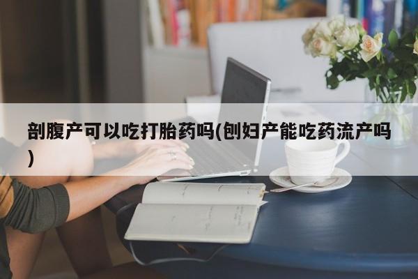 推荐个卖流产药的微信剖腹产可以吃打胎药吗(刨妇产能吃药流产吗)