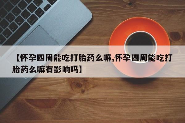 推荐个卖流产药的微信【怀孕四周能吃打胎药么嘛,怀孕四周能吃打胎药么嘛有影响吗】