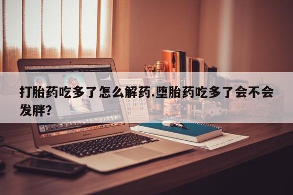推荐个卖流产药的微信打胎药吃多了怎么解药.堕胎药吃多了会不会发胖？
