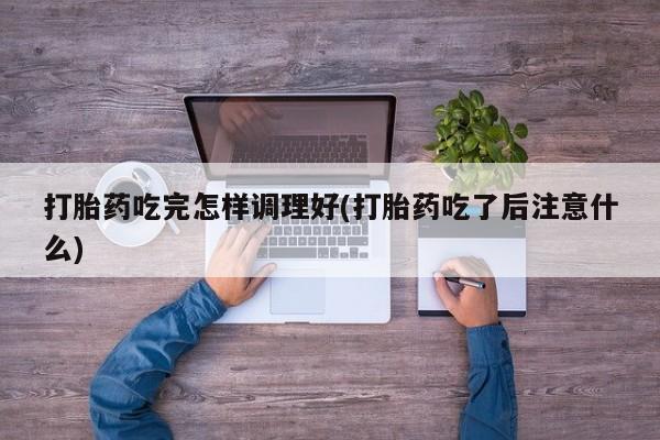 推荐个卖流产药的微信打胎药吃完怎样调理好(打胎药吃了后注意什么)