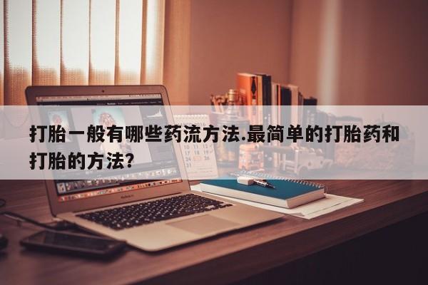 推荐个卖流产药的微信打胎一般有哪些药流方法.最简单的打胎药和打胎的方法？