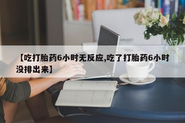 推荐个卖流产药的微信【吃打胎药6小时无反应,吃了打胎药6小时没排出来】