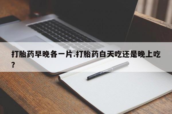 推荐个卖流产药的微信打胎药早晚各一片.打胎药白天吃还是晚上吃？
