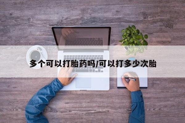 推荐个卖流产药的微信多个可以打胎药吗/可以打多少次胎