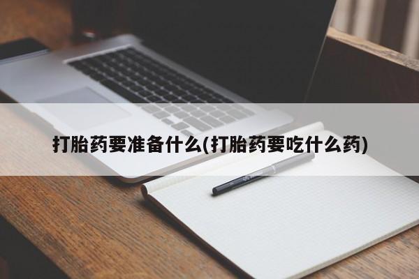 推荐个卖流产药的微信打胎药要准备什么(打胎药要吃什么药)
