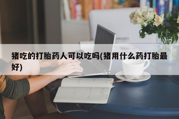 推荐个卖流产药的微信猪吃的打胎药人可以吃吗(猪用什么药打胎最好)