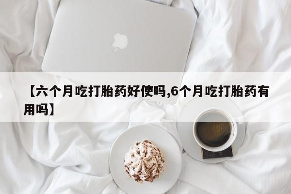 推荐个卖流产药的微信【六个月吃打胎药好使吗,6个月吃打胎药有用吗】