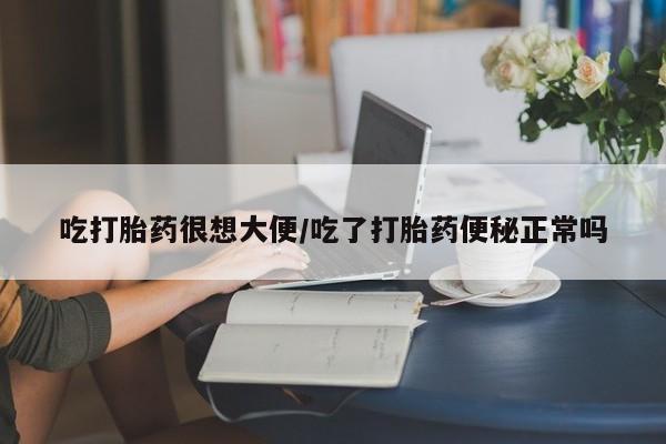 推荐个卖流产药的微信吃打胎药很想大便/吃了打胎药便秘正常吗