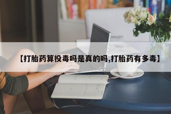 推荐个卖流产药的微信【打胎药算投毒吗是真的吗,打胎药有多毒】