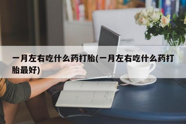 推荐个卖流产药的微信一月左右吃什么药打胎(一月左右吃什么药打胎最好)