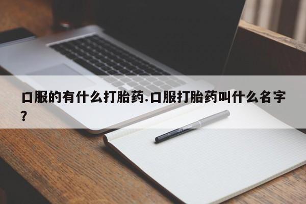 推荐个卖流产药的微信口服的有什么打胎药.口服打胎药叫什么名字？