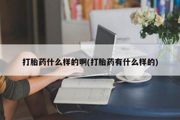 推荐个卖流产药的微信打胎药什么样的啊(打胎药有什么样的)