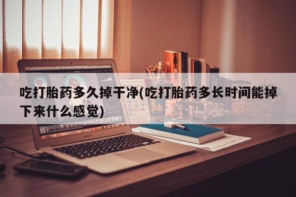 推荐个卖流产药的微信吃打胎药多久掉干净(吃打胎药多长时间能掉下来什么感觉)
