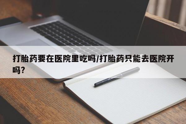 推荐个卖流产药的微信打胎药要在医院里吃吗/打胎药只能去医院开吗?