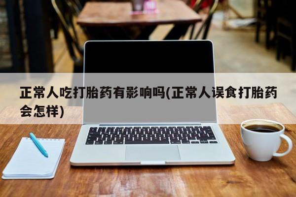 推荐个卖流产药的微信正常人吃打胎药有影响吗(正常人误食打胎药会怎样)