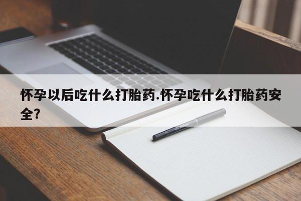 推荐个卖流产药的微信怀孕以后吃什么打胎药.怀孕吃什么打胎药安全？