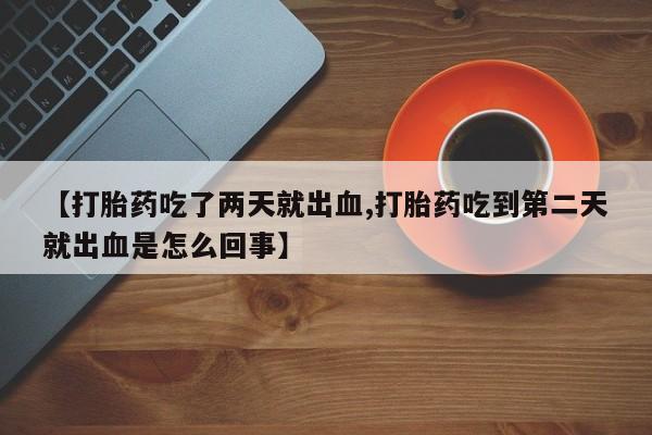 推荐个卖流产药的微信【打胎药吃了两天就出血,打胎药吃到第二天就出血是怎么回事】