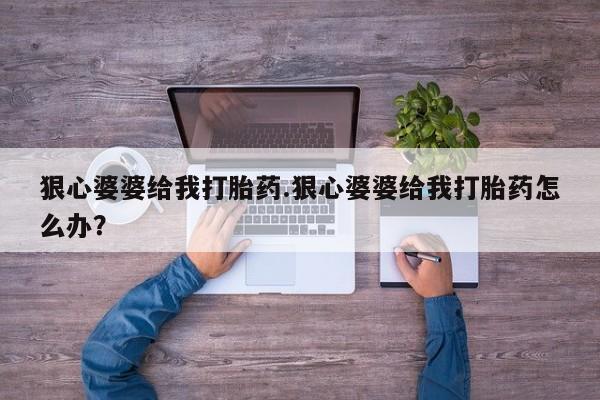 推荐个卖流产药的微信狠心婆婆给我打胎药.狠心婆婆给我打胎药怎么办？