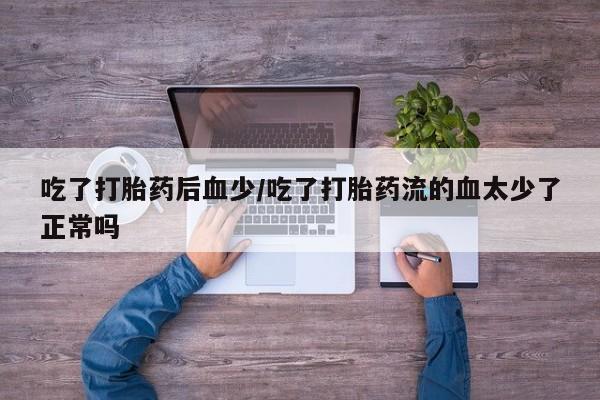 推荐个卖流产药的微信吃了打胎药后血少/吃了打胎药流的血太少了正常吗
