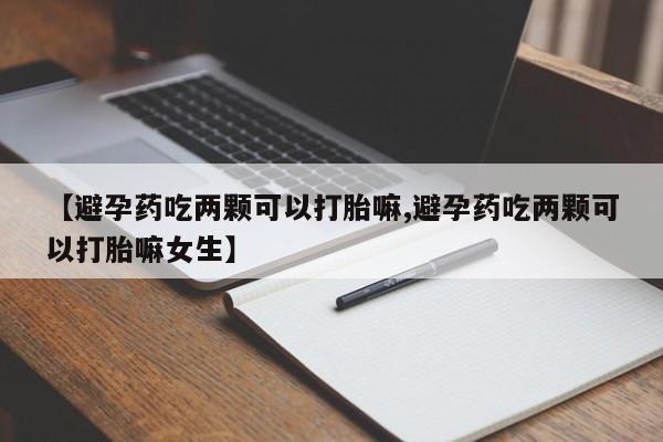 推荐个卖流产药的微信【避孕药吃两颗可以打胎嘛,避孕药吃两颗可以打胎嘛女生】