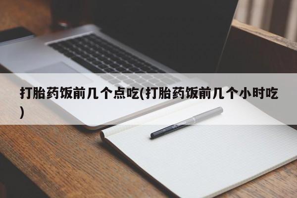推荐个卖流产药的微信打胎药饭前几个点吃(打胎药饭前几个小时吃)