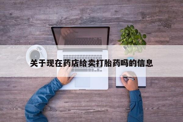 推荐个卖流产药的微信关于现在药店给卖打胎药吗的信息