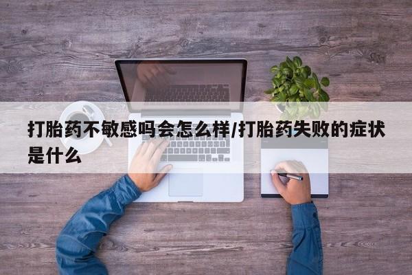 推荐个卖流产药的微信打胎药不敏感吗会怎么样/打胎药失败的症状是什么