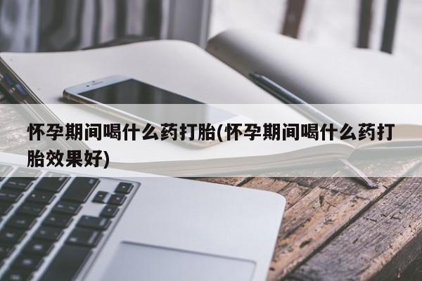 推荐个卖流产药的微信怀孕期间喝什么药打胎(怀孕期间喝什么药打胎效果好)
