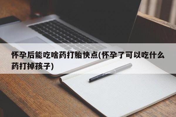 推荐个卖流产药的微信怀孕后能吃啥药打胎快点(怀孕了可以吃什么药打掉孩子)