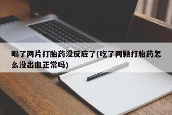 推荐个卖流产药的微信喝了两片打胎药没反应了(吃了两颗打胎药怎么没出血正常吗)