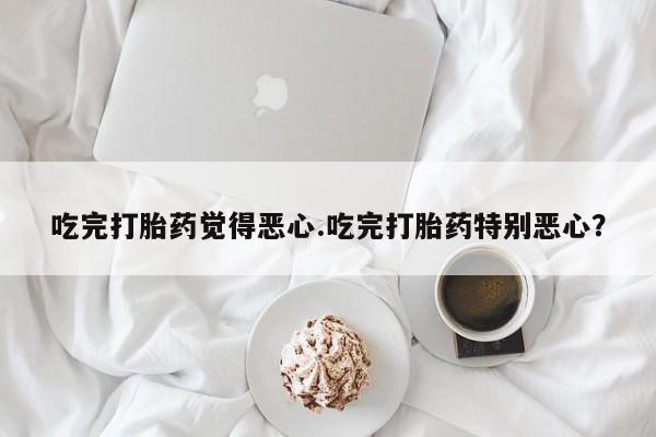 推荐个卖流产药的微信吃完打胎药觉得恶心.吃完打胎药特别恶心？