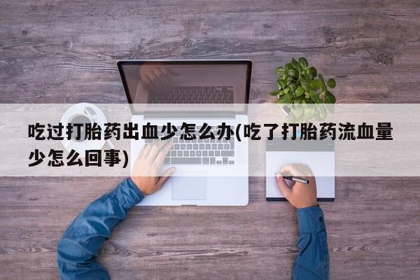 推荐个卖流产药的微信吃过打胎药出血少怎么办(吃了打胎药流血量少怎么回事)